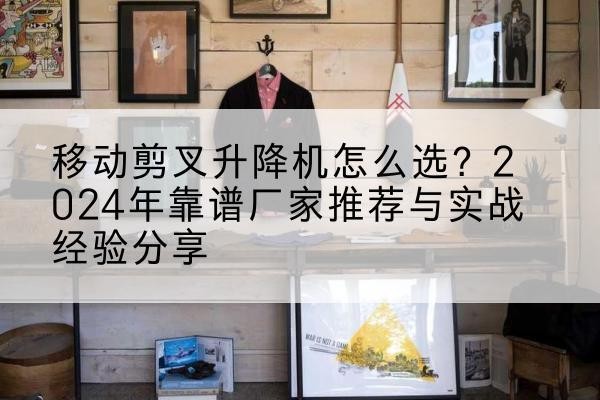 鱼台升降平台厂家推荐-移动剪叉升降机怎么选?2024年靠谱厂家推荐与实战经验分享