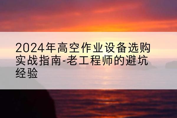 鱼台高空作业升降机厂家推荐-2024年高空作业设备选购实战指南-老工程师的避坑经验