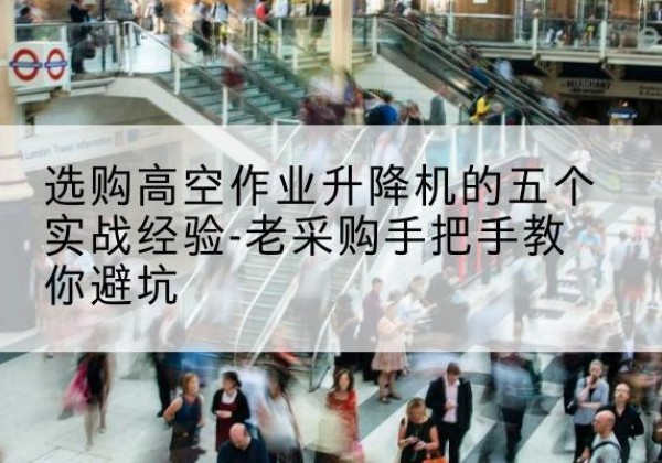 鱼台高空作业升降机厂家-选购高空作业升降机的五个实战经验-老采购手把手教你避坑