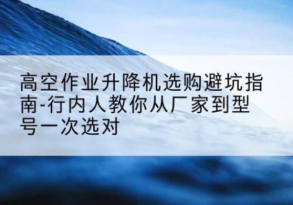 鱼台升降平台厂家-高空作业升降机选购避坑指南-行内人教你从厂家到型号一次选对