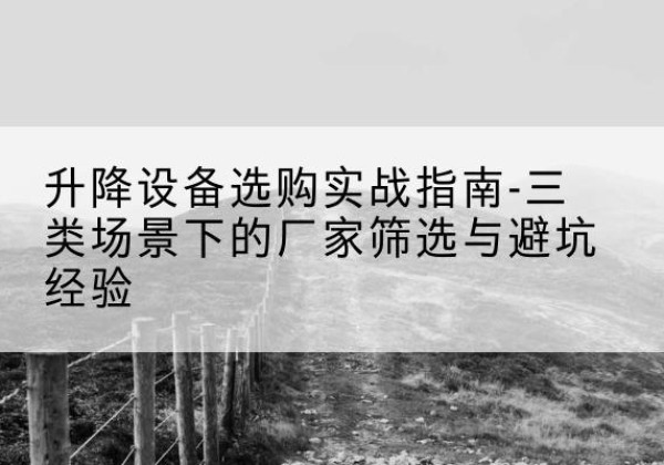 鱼台移动式升降机厂家推荐-升降设备选购实战指南-三类场景下的厂家筛选与避坑经验