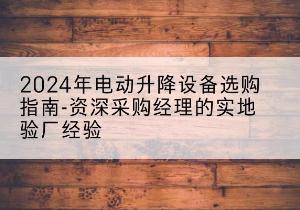鱼台电动剪叉升降平台厂家-2024年电动升降设备选购指南-资深采购经理的实地验厂经验