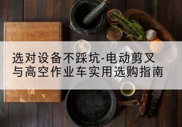 鱼台电动剪叉升降平台怎么选-选对设备不踩坑-电动剪叉与高空作业车实用选购指南