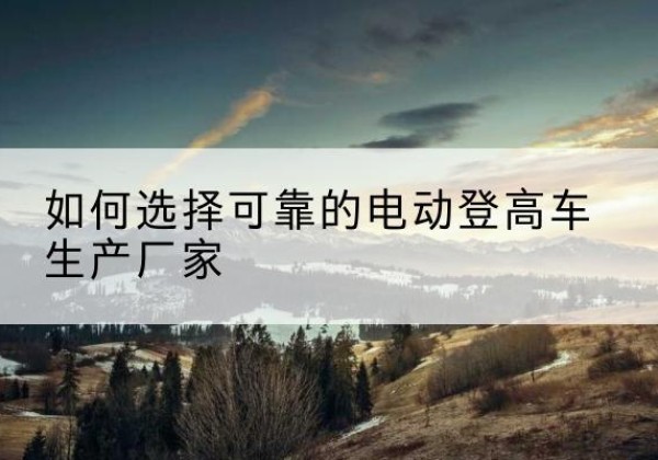 鱼台电动登高车厂家-如何选择可靠的电动登高车生产厂家