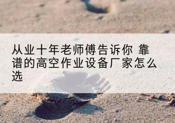 鱼台高空作业升降机厂家推荐-从业十年老师傅告诉你 靠谱的高空作业设备厂家怎么选