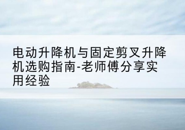 鱼台电动升降机怎么选-电动升降机与固定剪叉升降机选购指南-老师傅分享实用经验