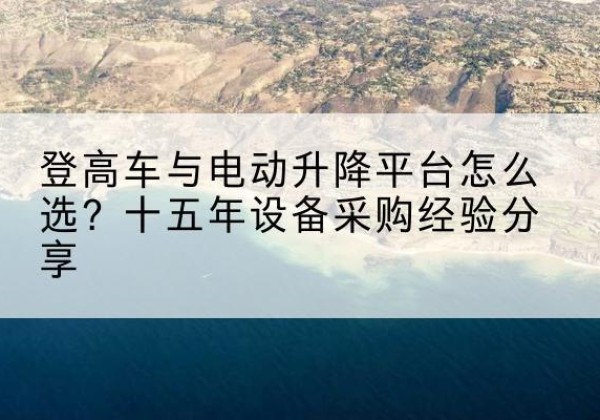 鱼台登高车厂家厂家-登高车与电动升降平台怎么选？十五年设备采购经验分享