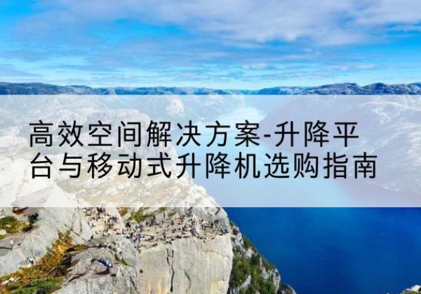 鱼台升降平台厂家-*空间解决方案-升降平台与移动式升降机选购指南