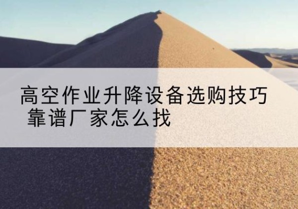 鱼台电动升降平台厂家推荐-高空作业升降设备选购技巧 靠谱厂家怎么找