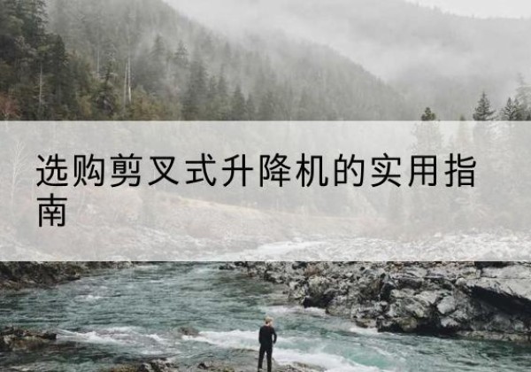 鱼台剪叉式升降机怎么选-选购剪叉式升降机的实用指南