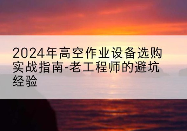 鱼台高空作业升降机厂家推荐-2024年高空作业设备选购实战指南-老工程师的避坑经验