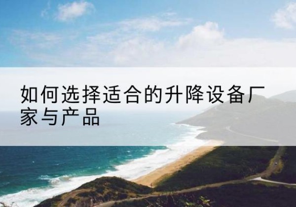 鱼台电动升降平台厂家-如何选择适合的升降设备厂家与产品