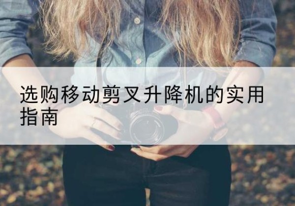 鱼台移动剪叉升降机怎么选-选购移动剪叉升降机的实用指南
